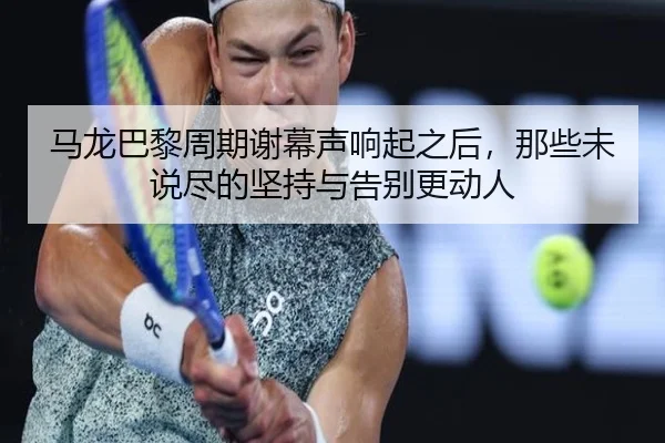 马龙巴黎周期谢幕声响起之后，那些未说尽的坚持与告别更动人